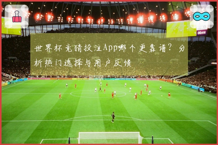 世界杯竞猜投注App哪个更靠谱？分析热门选择与用户反馈