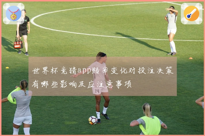 世界杯竞猜app赔率变化对投注决策有哪些影响及应注意事项