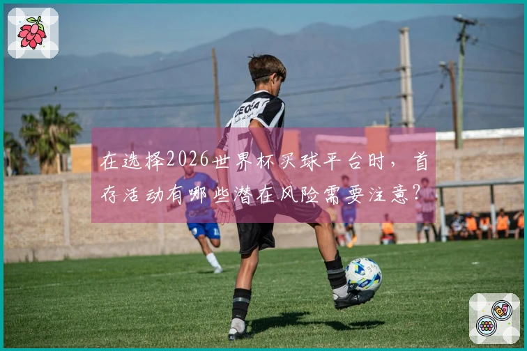 在选择2026世界杯买球平台时，首存活动有哪些潜在风险需要注意？