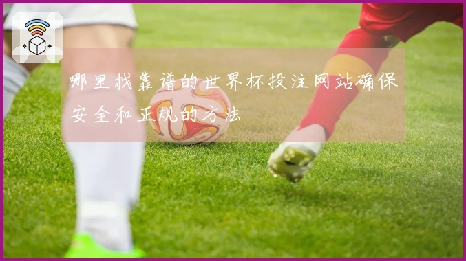 哪里找靠谱的世界杯投注网站确保安全和正规的方法