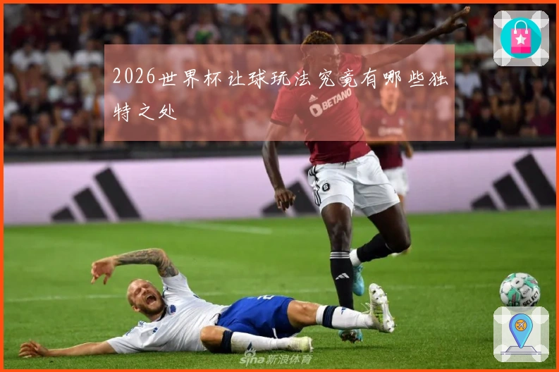 2026世界杯让球玩法究竟有哪些独特之处