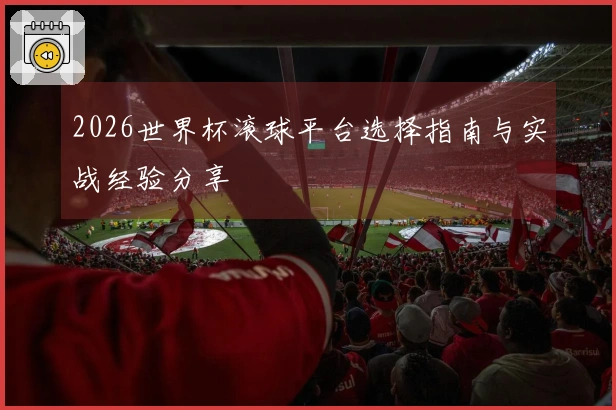 2026世界杯滚球平台选择指南与实战经验分享