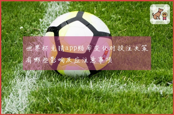 世界杯竞猜app赔率变化对投注决策有哪些影响及应注意事项