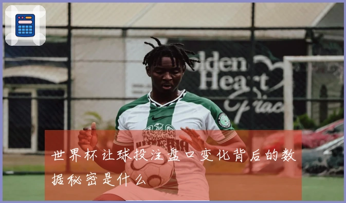 世界杯让球投注盘口变化背后的数据秘密是什么